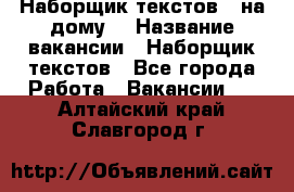 Наборщик текстов ( на дому) › Название вакансии ­ Наборщик текстов - Все города Работа » Вакансии   . Алтайский край,Славгород г.